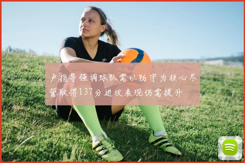 卢指导强调球队需以防守为核心尽管取得137分进攻表现仍需提升