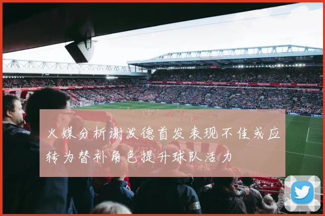 火媒分析谢泼德首发表现不佳或应转为替补角色提升球队活力