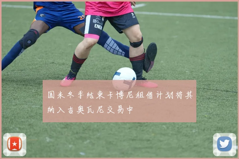 国米冬季结束卡博尼租借计划将其纳入吉奥瓦尼交易中