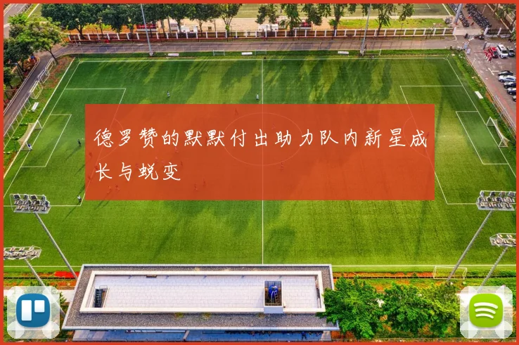 德罗赞的默默付出助力队内新星成长与蜕变
