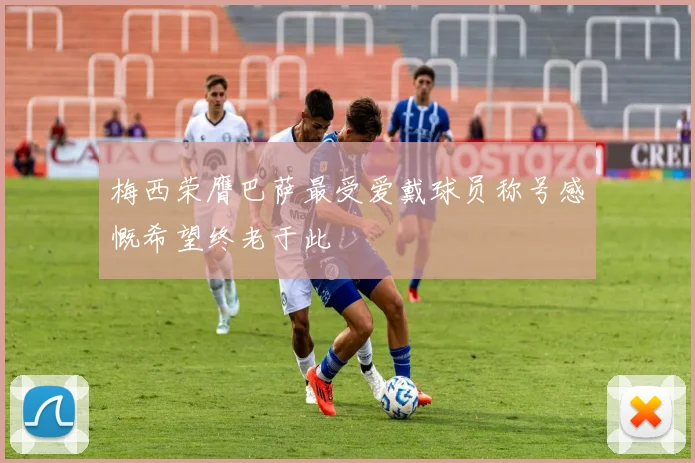 梅西荣膺巴萨最受爱戴球员称号感慨希望终老于此