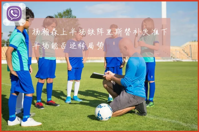 杨瀚森上半场缺阵里斯替补失准下半场能否逆转局势