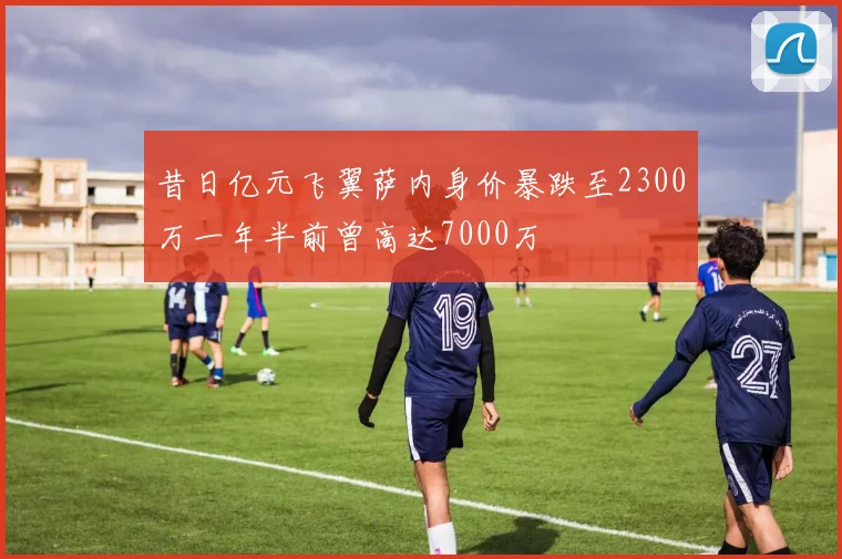 昔日亿元飞翼萨内身价暴跌至2300万一年半前曾高达7000万