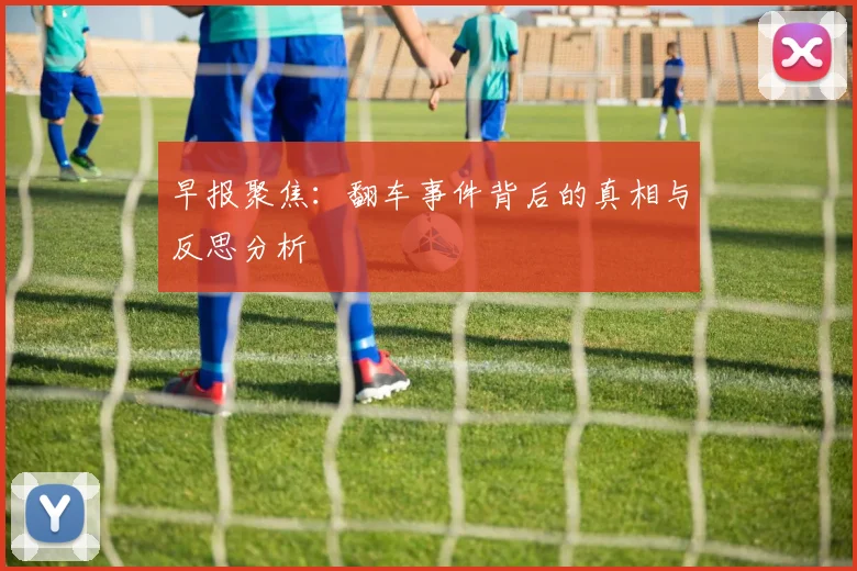 早报聚焦：翻车事件背后的真相与反思分析