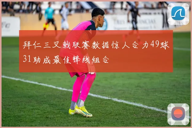拜仁三叉戟联赛数据惊人合力49球31助成最佳锋线组合