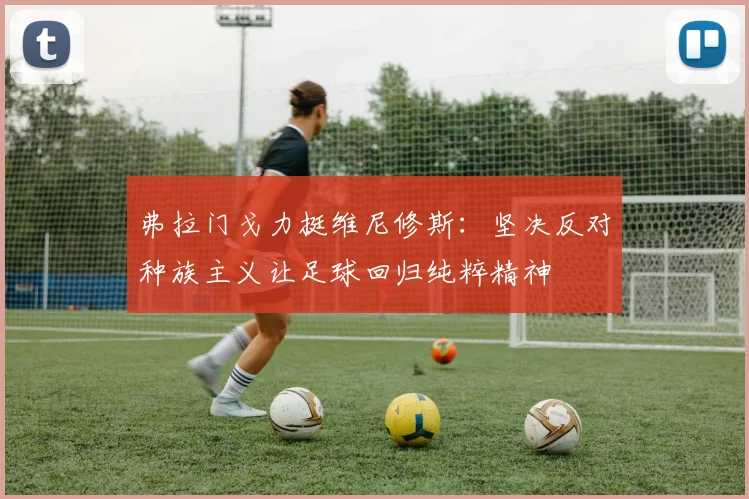 弗拉门戈力挺维尼修斯：坚决反对种族主义让足球回归纯粹精神